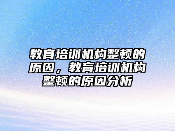 教育培訓機構整頓的原因，教育培訓機構整頓的原因分析