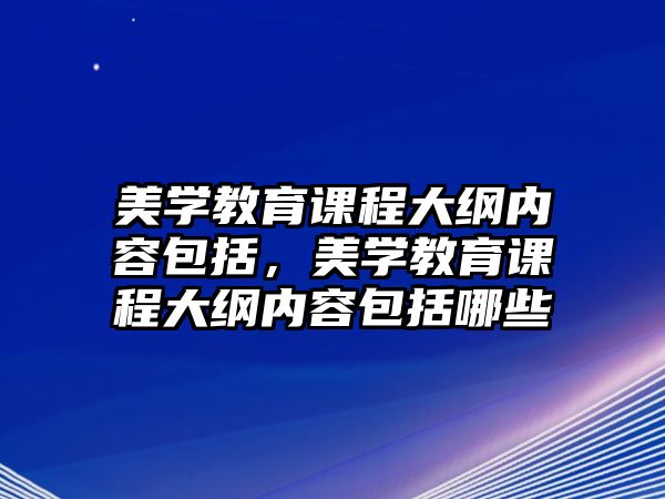 美學(xué)教育課程大綱內(nèi)容包括，美學(xué)教育課程大綱內(nèi)容包括哪些