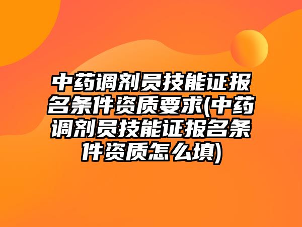 中藥調(diào)劑員技能證報(bào)名條件資質(zhì)要求(中藥調(diào)劑員技能證報(bào)名條件資質(zhì)怎么填)