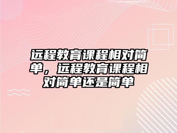 遠程教育課程相對簡單，遠程教育課程相對簡單還是簡單