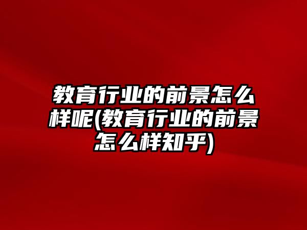 教育行業(yè)的前景怎么樣呢(教育行業(yè)的前景怎么樣知乎)