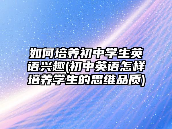 如何培養(yǎng)初中學(xué)生英語興趣(初中英語怎樣培養(yǎng)學(xué)生的思維品質(zhì))