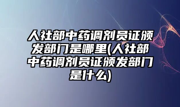 人社部中藥調(diào)劑員證頒發(fā)部門是哪里(人社部中藥調(diào)劑員證頒發(fā)部門是什么)