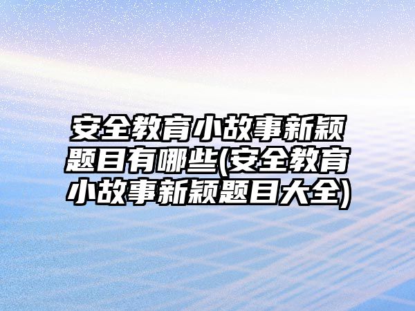 安全教育小故事新穎題目有哪些(安全教育小故事新穎題目大全)