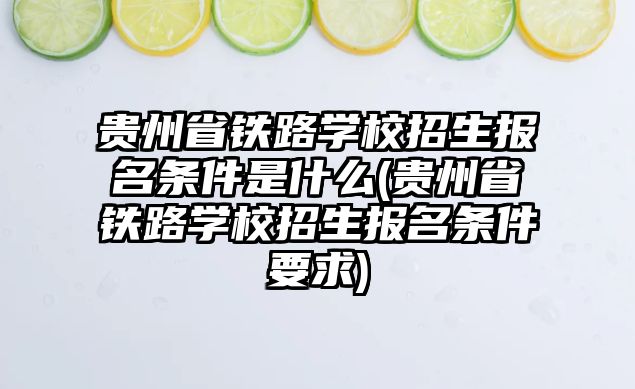 貴州省鐵路學校招生報名條件是什么(貴州省鐵路學校招生報名條件要求)