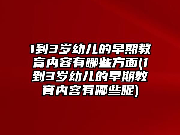 1到3歲幼兒的早期教育內容有哪些方面(1到3歲幼兒的早期教育內容有哪些呢)