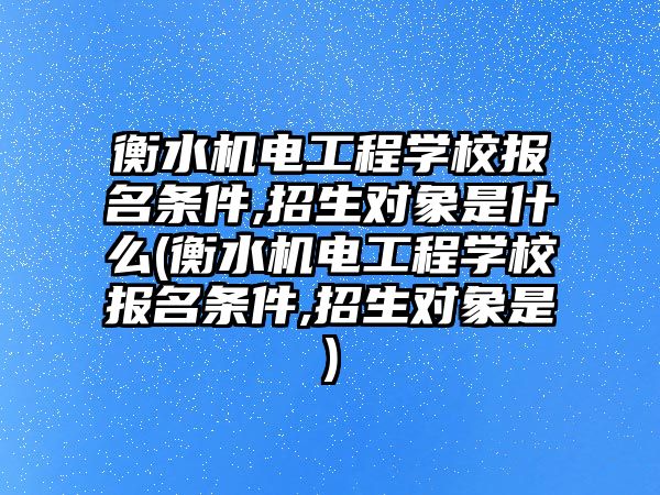 衡水機(jī)電工程學(xué)校報(bào)名條件,招生對象是什么(衡水機(jī)電工程學(xué)校報(bào)名條件,招生對象是)