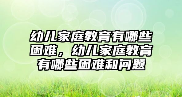 幼兒家庭教育有哪些困難，幼兒家庭教育有哪些困難和問題