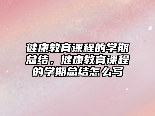 健康教育課程的學(xué)期總結(jié)，健康教育課程的學(xué)期總結(jié)怎么寫