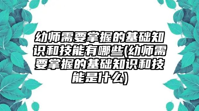 幼師需要掌握的基礎(chǔ)知識(shí)和技能有哪些(幼師需要掌握的基礎(chǔ)知識(shí)和技能是什么)