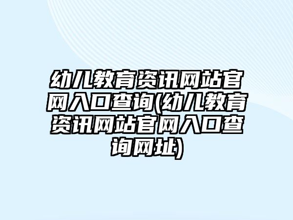 幼兒教育資訊網(wǎng)站官網(wǎng)入口查詢(幼兒教育資訊網(wǎng)站官網(wǎng)入口查詢網(wǎng)址)