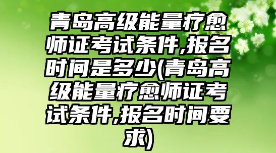 青島高級(jí)能量療愈師證考試條件,報(bào)名時(shí)間是多少(青島高級(jí)能量療愈師證考試條件,報(bào)名時(shí)間要求)