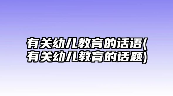 有關(guān)幼兒教育的話語(有關(guān)幼兒教育的話題)