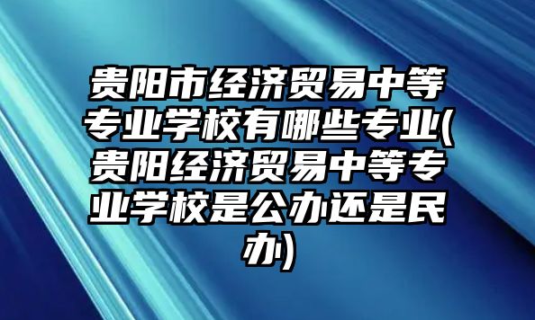 貴陽市經(jīng)濟貿(mào)易中等專業(yè)學校有哪些專業(yè)(貴陽經(jīng)濟貿(mào)易中等專業(yè)學校是公辦還是民辦)