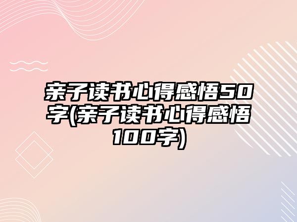 親子讀書心得感悟50字(親子讀書心得感悟100字)