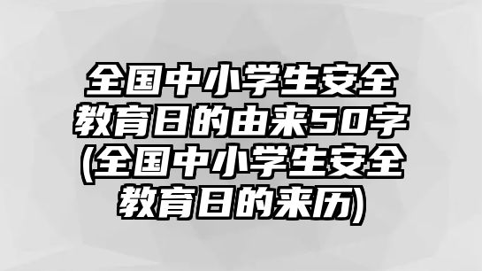 全國(guó)中小學(xué)生安全教育日的由來(lái)50字(全國(guó)中小學(xué)生安全教育日的來(lái)歷)