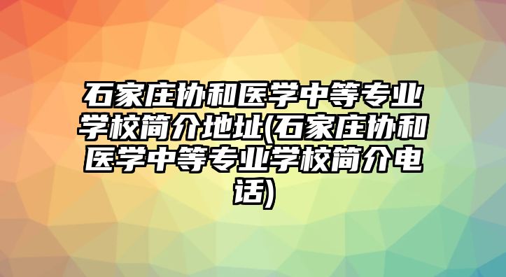 石家莊協(xié)和醫(yī)學(xué)中等專業(yè)學(xué)校簡介地址(石家莊協(xié)和醫(yī)學(xué)中等專業(yè)學(xué)校簡介電話)