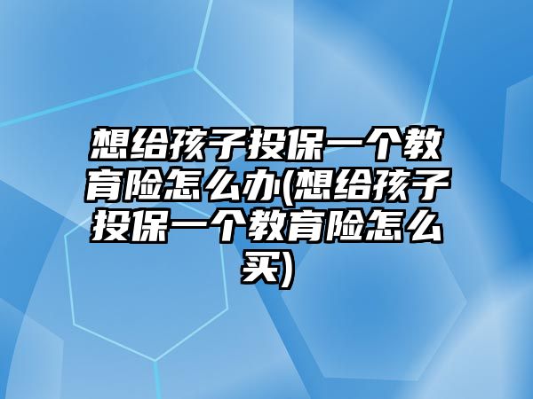 想給孩子投保一個(gè)教育險(xiǎn)怎么辦(想給孩子投保一個(gè)教育險(xiǎn)怎么買)