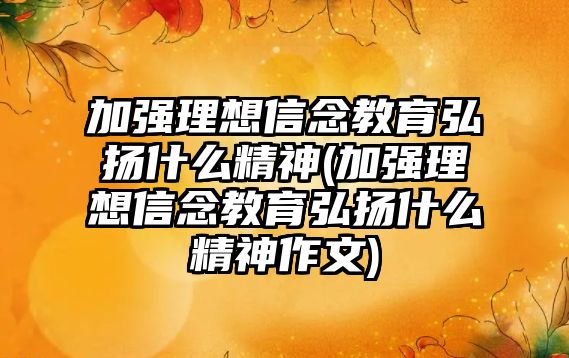 加強(qiáng)理想信念教育弘揚什么精神(加強(qiáng)理想信念教育弘揚什么精神作文)