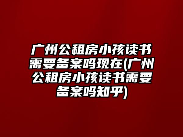 廣州公租房小孩讀書(shū)需要備案嗎現(xiàn)在(廣州公租房小孩讀書(shū)需要備案嗎知乎)