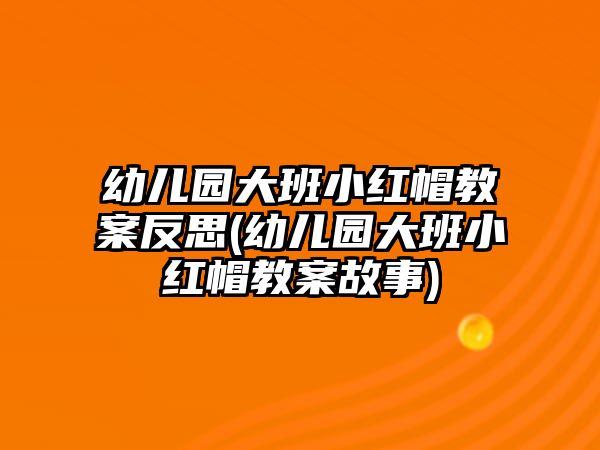 幼兒園大班小紅帽教案反思(幼兒園大班小紅帽教案故事)