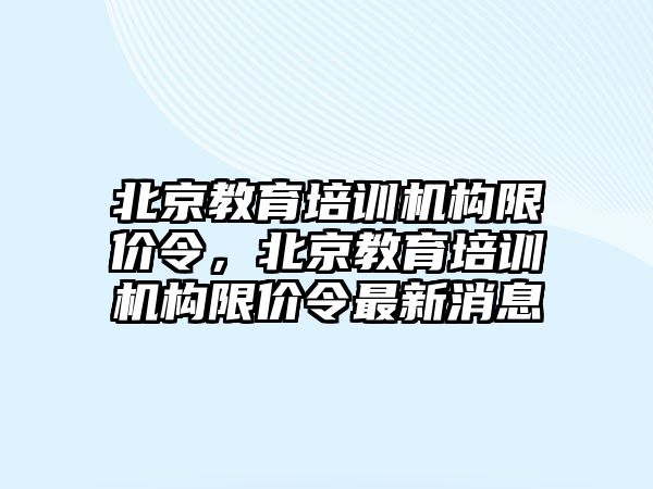 北京教育培訓(xùn)機構(gòu)限價令，北京教育培訓(xùn)機構(gòu)限價令最新消息