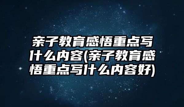 親子教育感悟重點(diǎn)寫什么內(nèi)容(親子教育感悟重點(diǎn)寫什么內(nèi)容好)