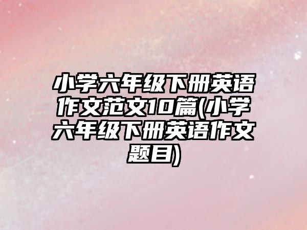 小學(xué)六年級(jí)下冊(cè)英語(yǔ)作文范文10篇(小學(xué)六年級(jí)下冊(cè)英語(yǔ)作文題目)