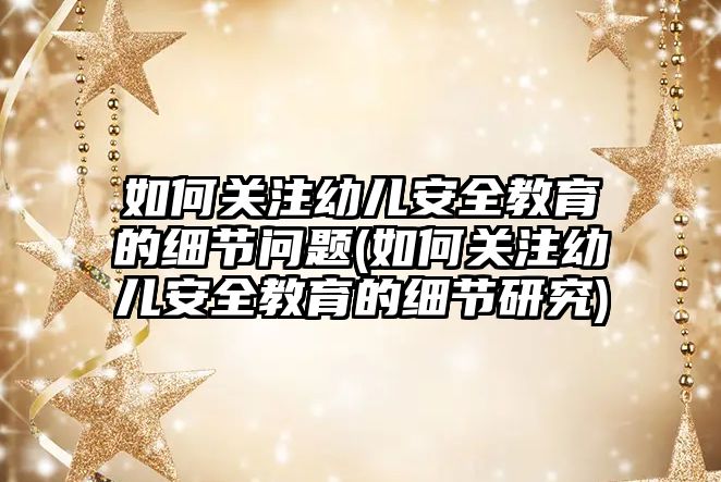 如何關注幼兒安全教育的細節(jié)問題(如何關注幼兒安全教育的細節(jié)研究)