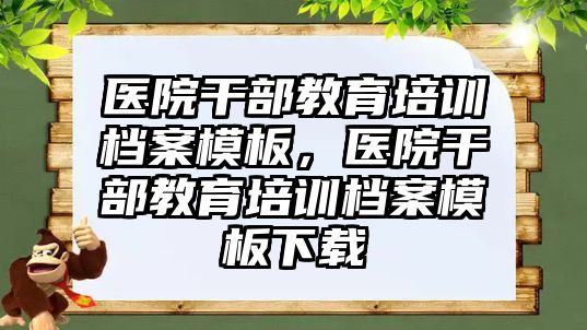 醫(yī)院干部教育培訓檔案模板，醫(yī)院干部教育培訓檔案模板下載