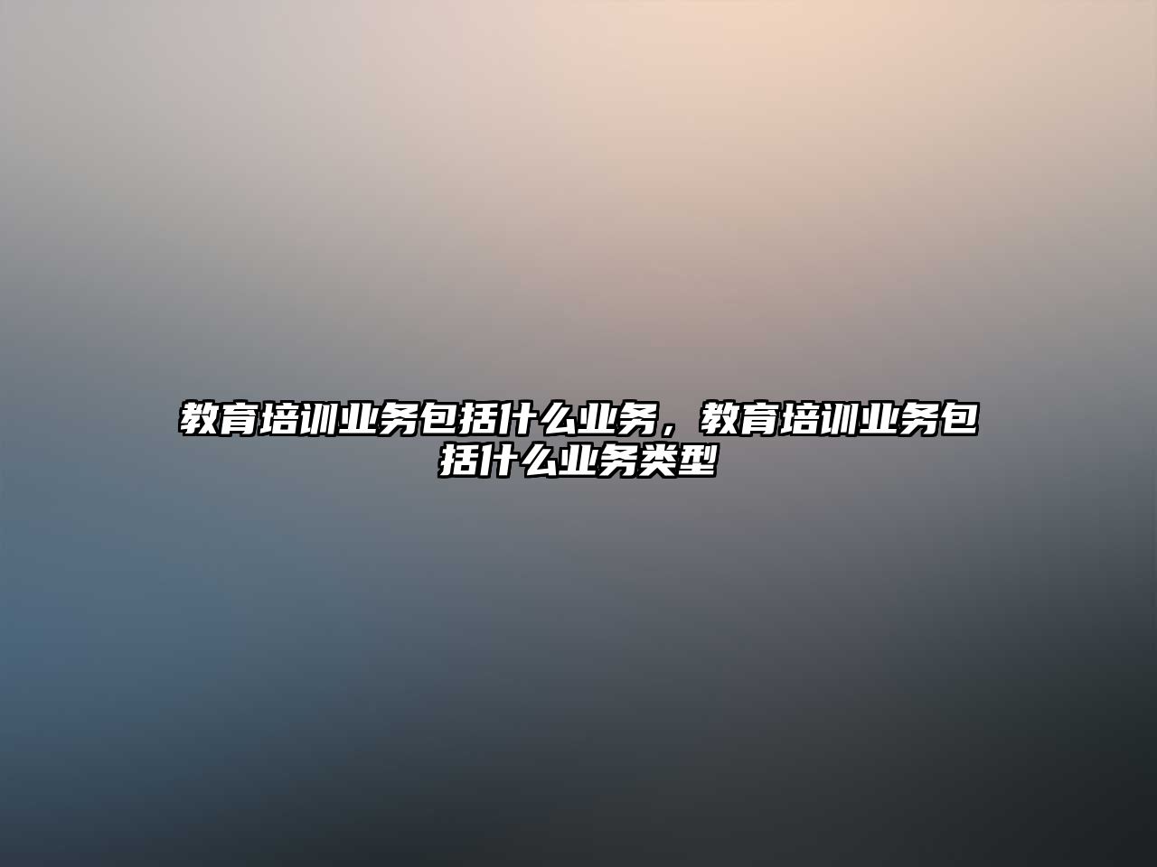 教育培訓(xùn)業(yè)務(wù)包括什么業(yè)務(wù)，教育培訓(xùn)業(yè)務(wù)包括什么業(yè)務(wù)類型