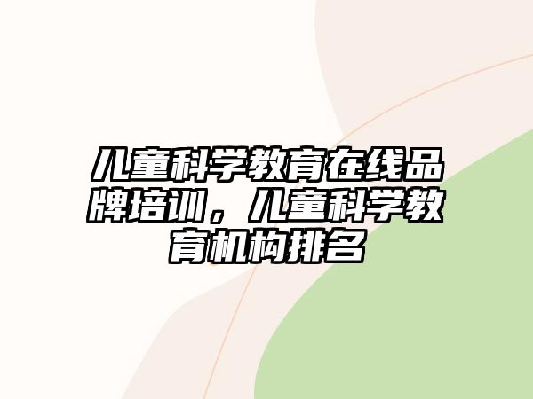 兒童科學(xué)教育在線品牌培訓(xùn)，兒童科學(xué)教育機(jī)構(gòu)排名