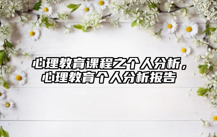 心理教育課程之個(gè)人分析，心理教育個(gè)人分析報(bào)告