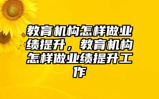 教育機(jī)構(gòu)怎樣做業(yè)績提升，教育機(jī)構(gòu)怎樣做業(yè)績提升工作