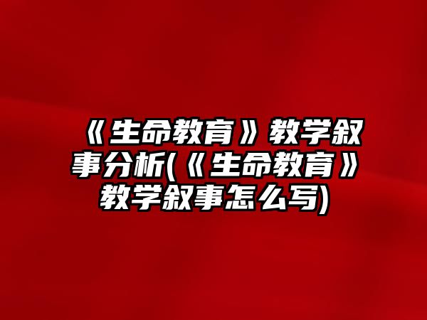 《生命教育》教學(xué)敘事分析(《生命教育》教學(xué)敘事怎么寫)