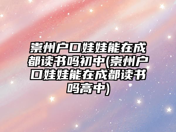 崇州戶口娃娃能在成都讀書嗎初中(崇州戶口娃娃能在成都讀書嗎高中)