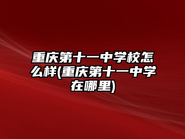 重慶第十一中學(xué)校怎么樣(重慶第十一中學(xué)在哪里)