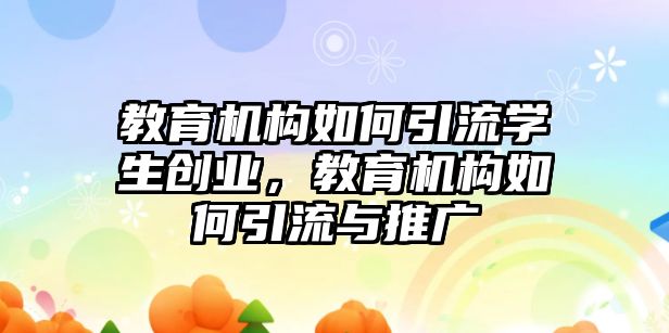 教育機構如何引流學生創(chuàng)業(yè)，教育機構如何引流與推廣