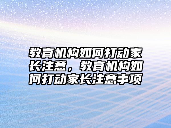 教育機構(gòu)如何打動家長注意，教育機構(gòu)如何打動家長注意事項