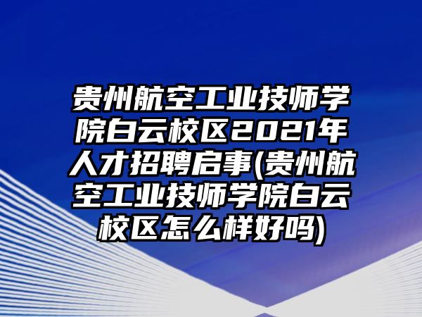 貴州航空工業(yè)技師學(xué)院白云校區(qū)2021年人才招聘啟事(貴州航空工業(yè)技師學(xué)院白云校區(qū)怎么樣好嗎)