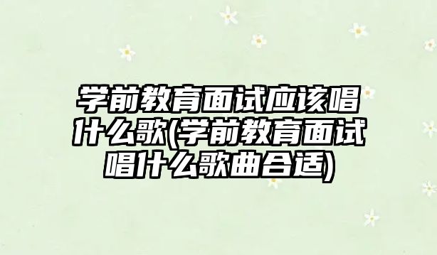 學前教育面試應該唱什么歌(學前教育面試唱什么歌曲合適)