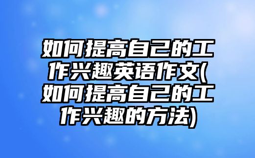 如何提高自己的工作興趣英語作文(如何提高自己的工作興趣的方法)