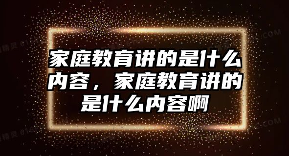 家庭教育講的是什么內(nèi)容，家庭教育講的是什么內(nèi)容啊