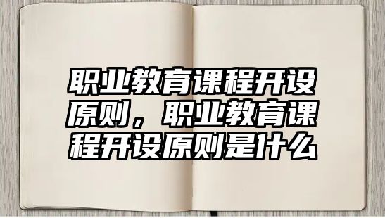 職業(yè)教育課程開設(shè)原則，職業(yè)教育課程開設(shè)原則是什么