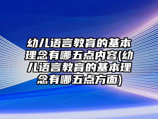 幼兒語言教育的基本理念有哪五點內(nèi)容(幼兒語言教育的基本理念有哪五點方面)