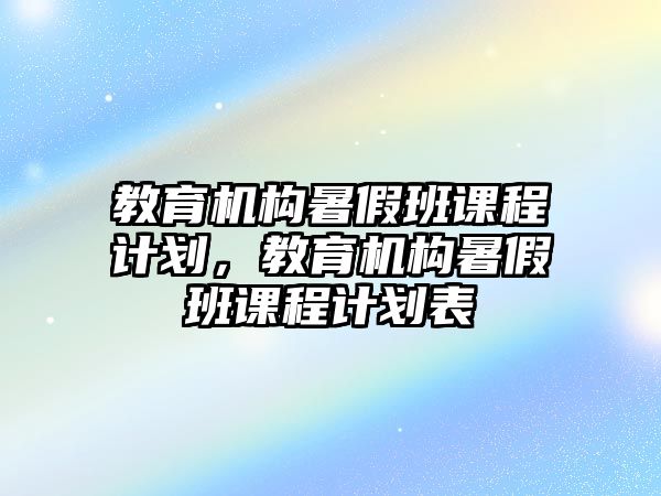 教育機(jī)構(gòu)暑假班課程計劃，教育機(jī)構(gòu)暑假班課程計劃表