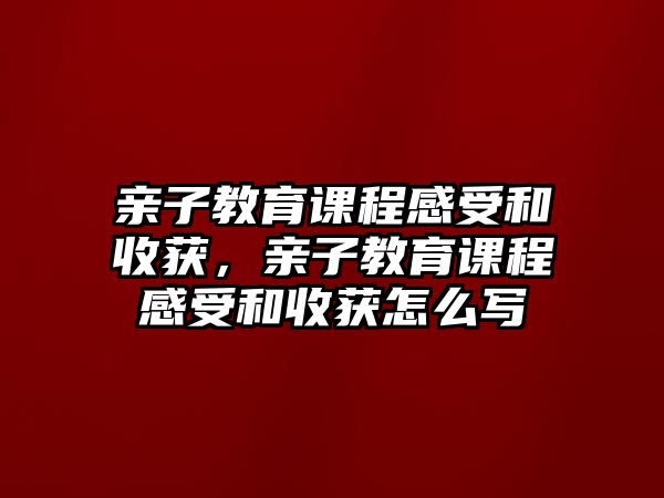 親子教育課程感受和收獲，親子教育課程感受和收獲怎么寫