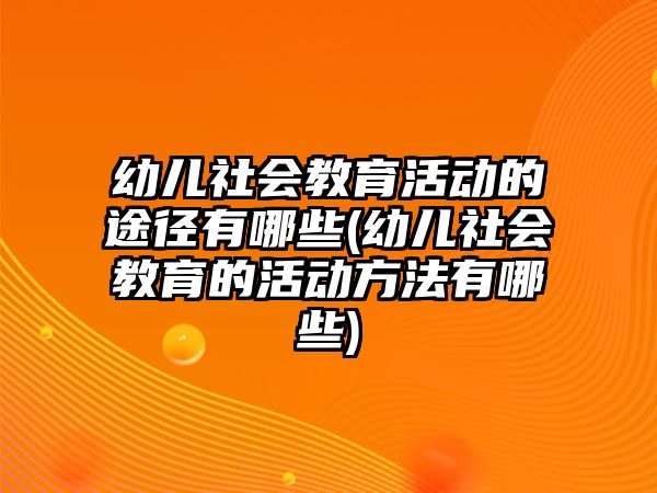 幼兒社會教育活動的途徑有哪些(幼兒社會教育的活動方法有哪些)