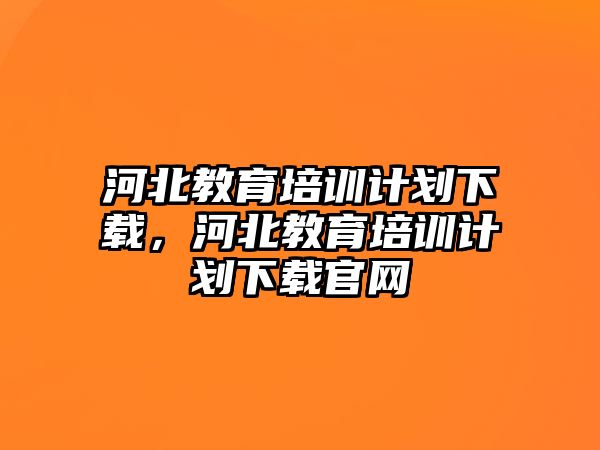 河北教育培訓計劃下載，河北教育培訓計劃下載官網(wǎng)