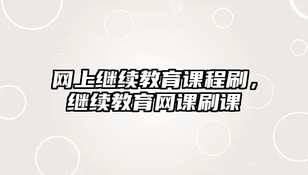 網(wǎng)上繼續(xù)教育課程刷，繼續(xù)教育網(wǎng)課刷課